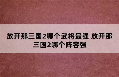 放开那三国2哪个武将最强 放开那三国2哪个阵容强